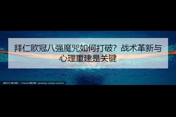 拜仁欧冠八强魔咒如何打破？战术革新与心理重建是关键